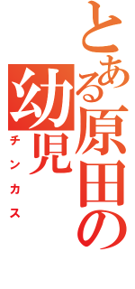 とある原田の幼児（チンカス）