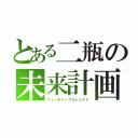 とある二瓶の未来計画（フューチャープロジェクト）