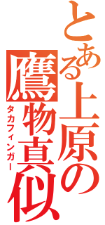 とある上原の鷹物真似（タカフィンガー）