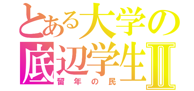 とある大学の底辺学生Ⅱ（留年の民）