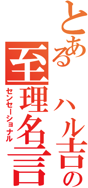 とある　ハル吉の至理名言Ⅱ（センセーショナル）