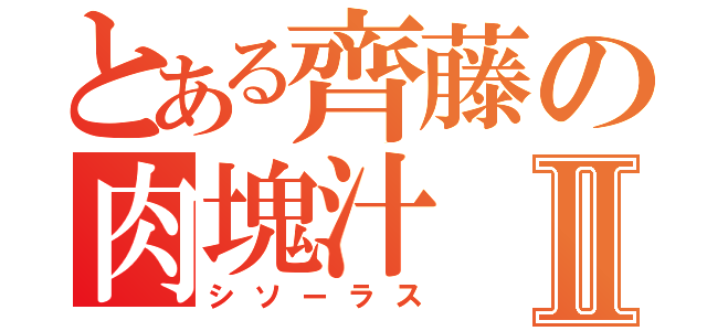 とある齊藤の肉塊汁Ⅱ（シソーラス）