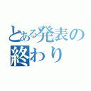 とある発表の終わり（）