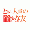 とある大貫の愉快な友達（☆Ｆｒｉｅｎｄ☆）