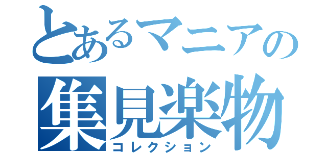 とあるマニアの集見楽物（コレクション）