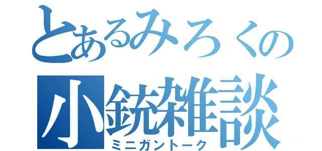 とあるみろくの小銃雑談（ミニガントーク）