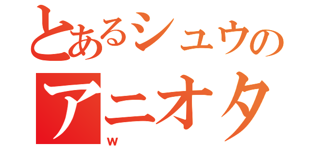 とあるシュウのアニオタ（ｗ）