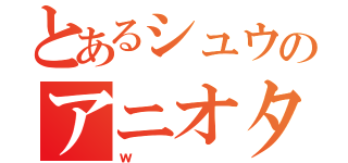 とあるシュウのアニオタ（ｗ）