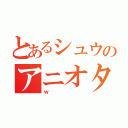 とあるシュウのアニオタ（ｗ）