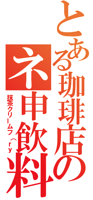 とある珈琲店のネ申飲料（抹茶クリームフ（ｒｙ）