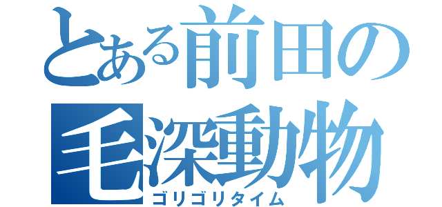 とある前田の毛深動物（ゴリゴリタイム）