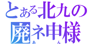 とある北九の廃ネ申様（あん）