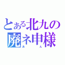 とある北九の廃ネ申様（あん）