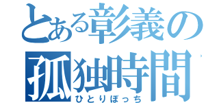 とある彰義の孤独時間（ひとりぼっち）