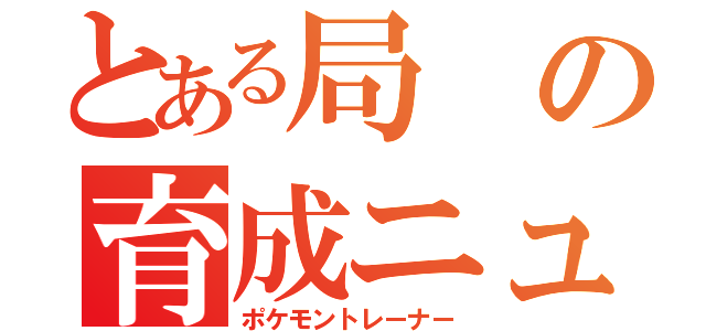 とある局の育成ニュース（ポケモントレーナー）