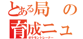 とある局の育成ニュース（ポケモントレーナー）