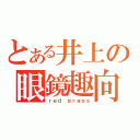 とある井上の眼鏡趣向（ｒｅｄ ｇｒａｓｓ）