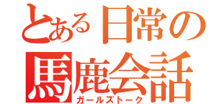 とある日常の馬鹿会話（ガールズトーク）