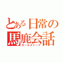 とある日常の馬鹿会話（ガールズトーク）