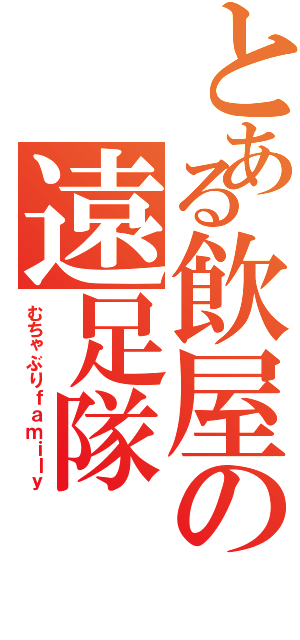 とある飲屋の遠足隊（むちゃぶりｆａｍｉｌｙ）