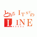 とあるＩＴＳＵＫＩのＬＩＮＥ友達（４３００人）