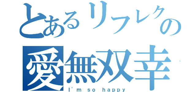 とあるリフレクの愛無双幸（Ｉ\'ｍ ｓｏ ｈａｐｐｙ）