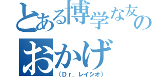 とある博学な友人のおかげ（（Ｄｒ．レイシオ））