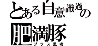 とある自意識過剰の肥満豚（プラス思考）