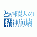 とある暇人の精神崩壊（はっきょう）