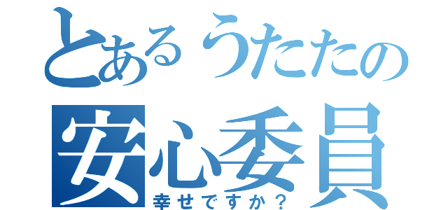 とあるうたたの安心委員会（幸せですか？）