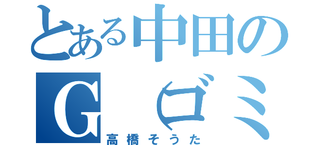 とある中田のＧ（ゴミ）（高橋そうた）