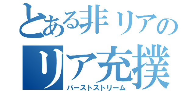 とある非リアのリア充撲滅（バーストストリーム）