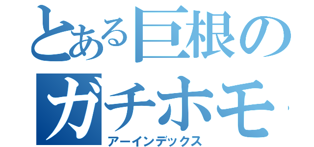 とある巨根のガチホモ（アーインデックス）