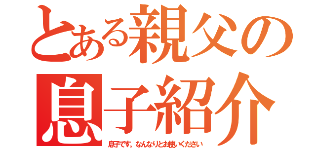 とある親父の息子紹介（息子です。なんなりとお使いください）