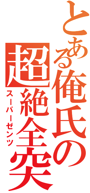 とある俺氏の超絶全突（スーパーゼンツ）