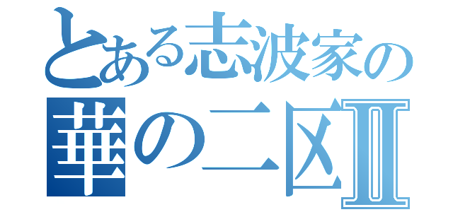 とある志波家の華の二区Ⅱ（）