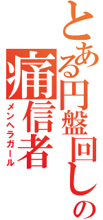 とある円盤回しの痛信者（メンヘラガール）