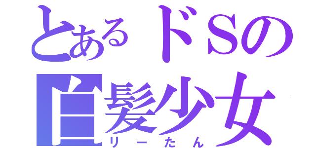 とあるドＳの白髪少女（リーたん）