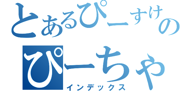 とあるぴーすけのぴーちゃんだっぴ（インデックス）