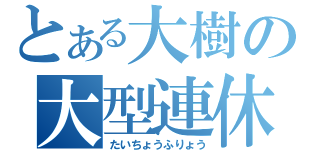 とある大樹の大型連休（たいちょうふりょう）