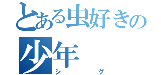 とある虫好きの少年（シグ）