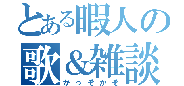 とある暇人の歌＆雑談（かっそかそ）