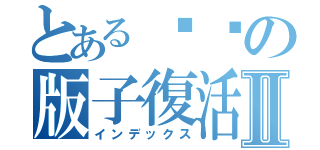 とあるㄒㄖの版子復活Ⅱ（インデックス）