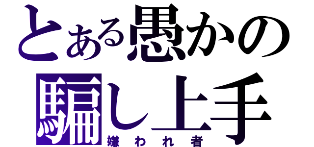 とある愚かの騙し上手（嫌われ者）