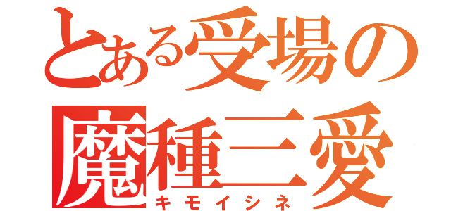 とある受場の魔種三愛（キモイシネ）