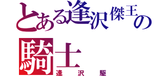 とある逢沢傑王の騎士（逢沢駆）