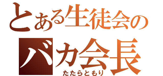 とある生徒会のバカ会長（ たたらともり）