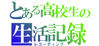 とある高校生の生活記録（レコーディング）