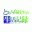 とある高校生の生活記録（レコーディング）