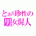 とある珍性の男女混人（オカマ）